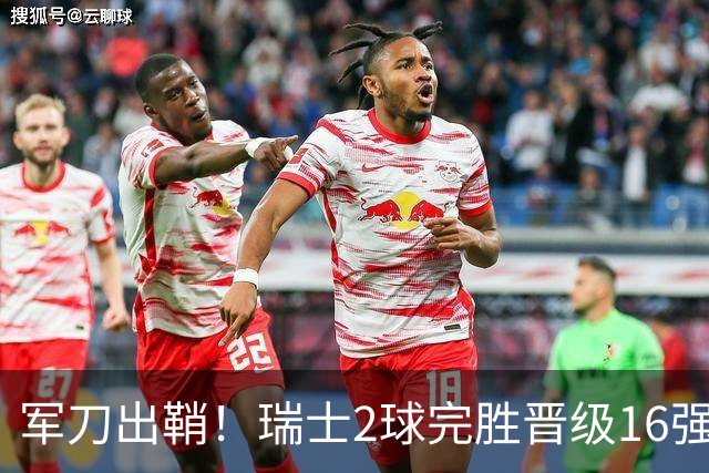 军刀出鞘！瑞士2球完胜晋级16强 时隔88年淘汰赛赢球