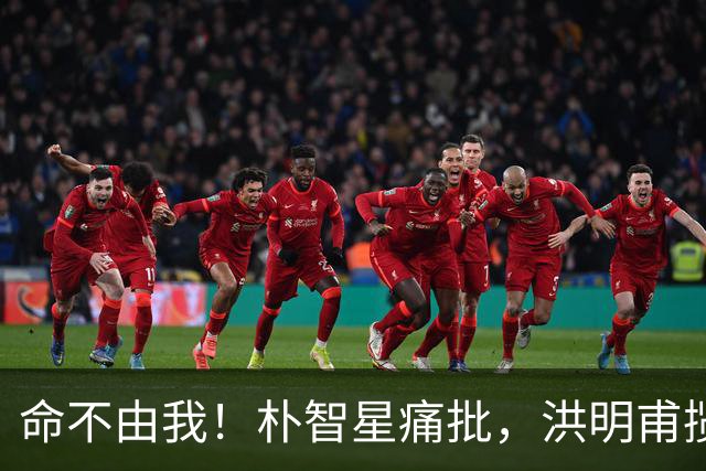 命不由我！朴智星痛批，洪明甫揽责，孙兴慜表态，这次比国足还惨