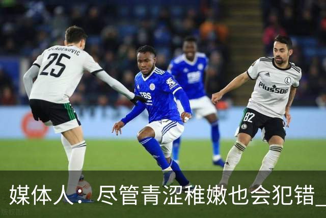 媒体人：尽管青涩稚嫩也会犯错 但他们依旧是纸面天赋更强的球队