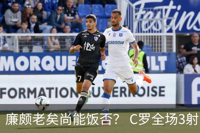 廉颇老矣尚能饭否？ C罗全场3射门0射正表现平淡