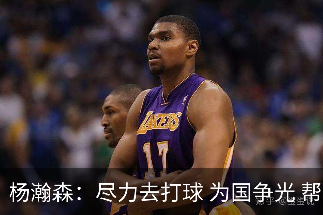 杨瀚森：尽力去打球 为国争光 帮助中国男篮进奥运会是我的目标